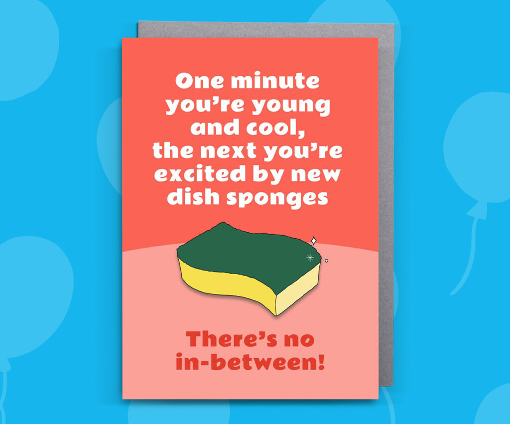 One minute you're young and cool... the next you're excited by new dish sponges. There's no in-between!